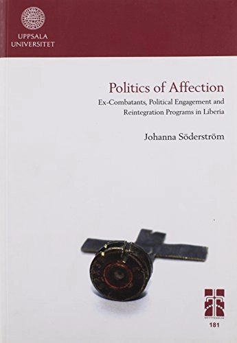 Politics of affection : ex-combatants, political engagement and reintegration programs in Liberia; Johanna Söderström; 2011