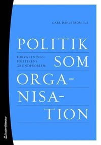 Politik som organisation : förvaltningspolitikens grundproblem; Carl Dahlström ; 2018