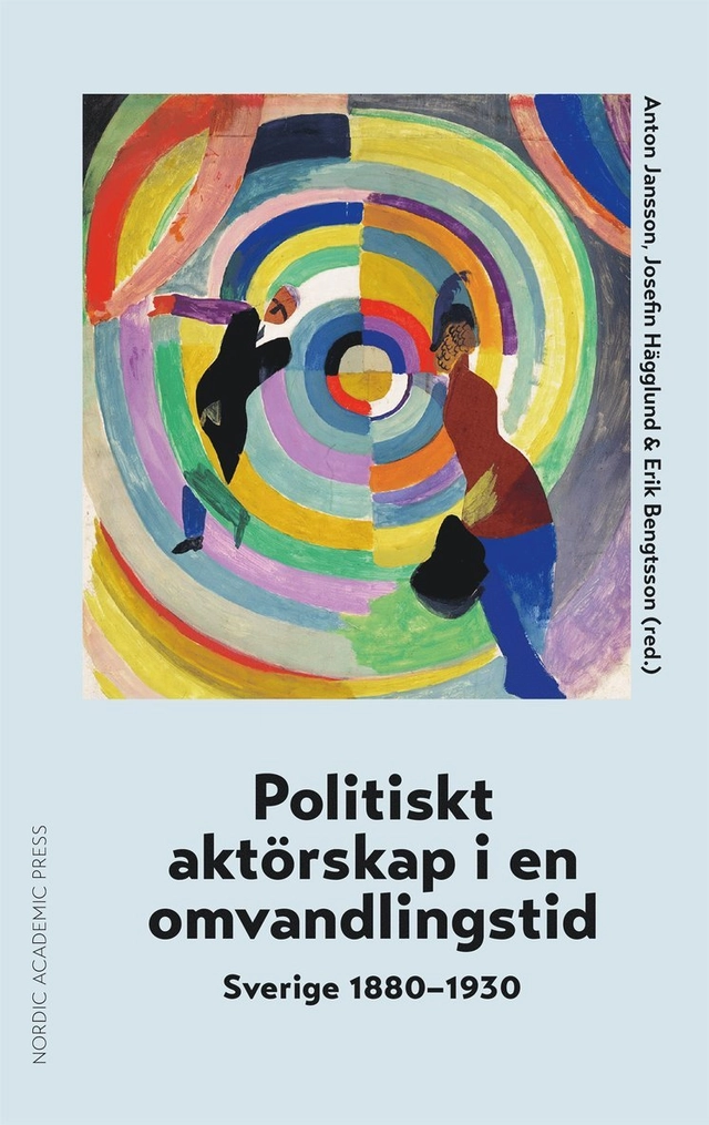 Politiskt aktörskap i en omvandlingstid : Sverige 1880-1930; Anton Jansson, Josefin Hägglund, Erik Bengtsson; 2024