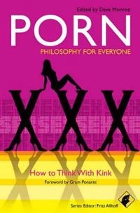 Porn - Philosophy for Everyone: How to Think With Kink; Series Editor: Fritz Allhoff, Editor: Dave Monroe; 2010