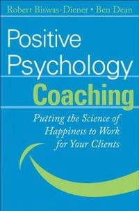 Positive Psychology Coaching: Putting the Science of Happiness to Work for; Ben Dean, Robert Biswas-Diener; 2007