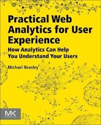 Practical web analytics for user experience : how analytics can help You understand your users; Michael Beasley; 2013