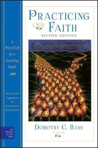 Practicing Our Faith: A Way of Life for a Searching People; Editor:Dorothy C. Bass; 2010