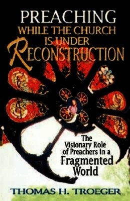 Preaching while the church is under reconstruction : the visionary role of preachers in a fragmented world; Thomas H Troeger; 1999
