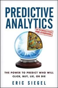 Predictive Analytics: The Power to Predict Who Will Click, Buy, Lie, or Die; Eric Siegel, Thomas H. Davenport; 2013