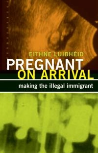 Pregnant on arrival : making the illegal immigrant; Eithne. Luibhéid; 2013