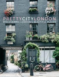 prettycitylondon : discovering London's beautiful places; Siobhan Ferguson; 2018