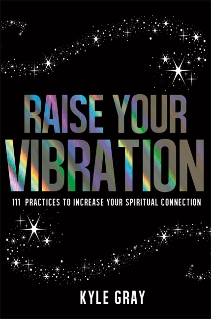 Raise your vibration - 111 practices to increase your spiritual connection; Kyle Gray; 2016
