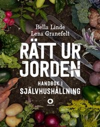 Rätt ur jorden : handbok i självhushållning; Bella Linde, Lena Granefelt; 2014