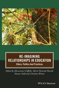 Re-Imagining Relationships In Education: Ethics, Politics And Practices; Morwenna Griffiths, Marit HonerÓd Hoveid, Sharon Todd; 2014