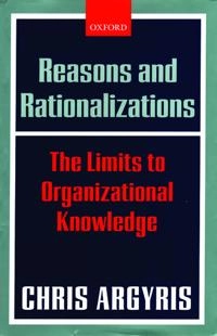 Reasons and rationalizations : the limits to organizational knowledge; Chris Argyris; 2004