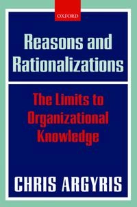 Reasons and rationalizations : the limits to organizational knowledge; Chris Argyris; 2004