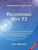 Recovering with T3 : my journey from hypothyroidism to good health using the T3 thyroid hormone; Paul Robinson; 2013