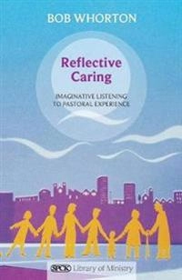Reflective caring : imaginative listening to pastoral experience; Bob Whorton; 2011