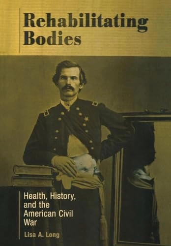 Rehabilitating bodies : health, history, and the American Civil War; Lisa A. Long; 2004