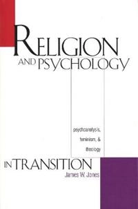 Religion and psychology in transition : psychoanalysis, feminism, and theology; James W. Jones; 1996