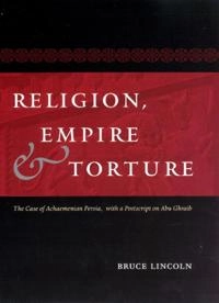 Religion, empire, and torture : the case of Achaemenian Persia, with a postscript on Abu Ghraib; Bruce Lincoln; 2007