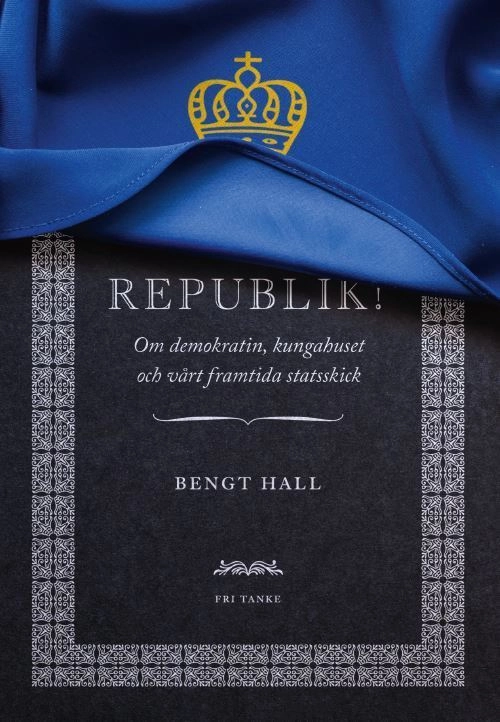 Republik! : om demokratin, kungahuset och vårt framtida statsskick; Bengt Hall; 2017