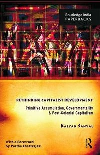 Rethinking capitalist development primitive accumulation, governmentality & post-colonial capitalism; Kalyan K Sanyal; 2014