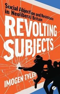 Revolting subjects : social abjection and resistance in neoliberal Britain; Imogen Tyler; 2013