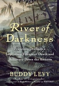 River of Darkness: Francisco Orellana's Legendary Voyage of Death and Discovery Down the Amazon; Buddy Levy; 2011