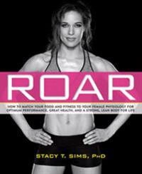 Roar : how to match your food and fitness to your female physiology for optimum performance, great health, and a strong, lean body for life; Stacy T. Sims; 2016