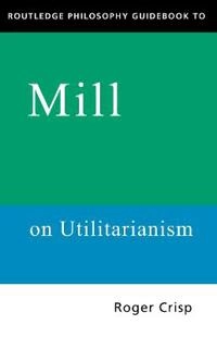 Routledge philosophy guidebook to Mill on utilitarianism; Roger Crisp; 1997