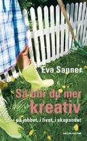 Så blir du mer kreativ : på jobbet, i livet, i skapandet; Eva Sanner; 2007