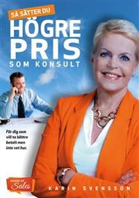 Så sätter du högre pris som konsult : för dig som vill ta bättre betalt men inte vet hur; Karin Svensson; 2020