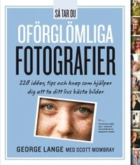 Så tar du oförglömliga fotografier : 228 idéer, tips och knep som hjälper dig att ta ditt livs bästa bilder; George Lange, Scott Mowbray; 2014