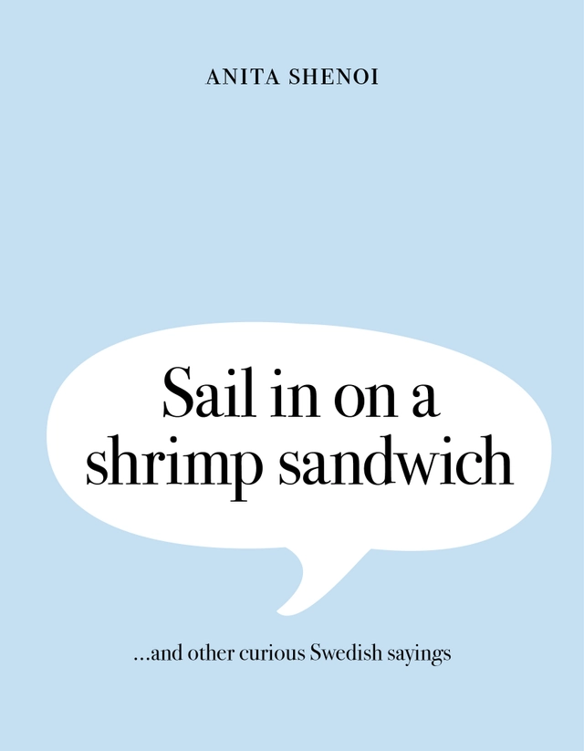 Sail in on a shrimp sandwich ...and other curious Swedish sayings; Anita Shenoi; 2017
