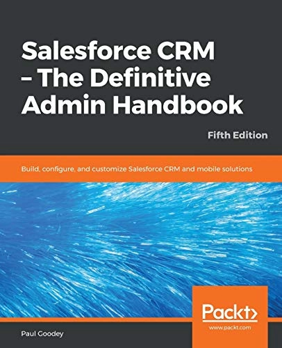 Salesforce CRM - The Definitive Admin Handbook; Paul Goodey Gp, Paul Goodey; 2019