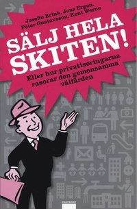 Sälj hela skiten! : eller hur privatiseringarna raserar den gemensamma välfärden; josefin Brink, Jens Ergon, Peter Gustavsson, Kent Werne; 2009