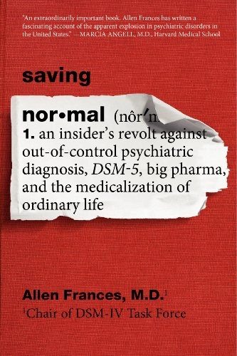 Saving normal : an insider's revolt against out-of-control psychiatric diagnosis, DSM-5, Big Pharma, and the medicalization of ordinary life; Allen Frances; 2014