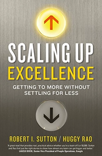Scaling up Excellence; Robert I. Sutton, Hayagreeva Rao; 2014