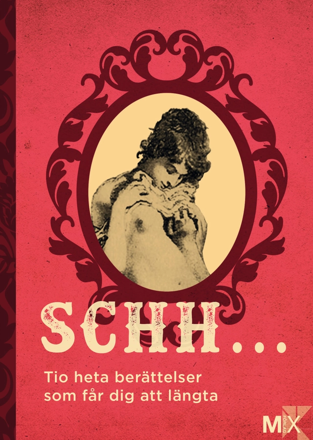 Schh ... : Tio heta berättelser som får dig att längta; Lina Forss, Jonas Cornell, Johanna Narberg, Niklas Frykholm, Anna Ringberg, Moa Eriksson Sandberg, Tove Nordh, Daniel Möller, Eme Johansson, Malva B.; 2015