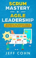 Scrum Mastery + Agile Leadership: The Essential and Definitive Guide to Scrum and Agile Project Management; Jeff Cohn; 2019
