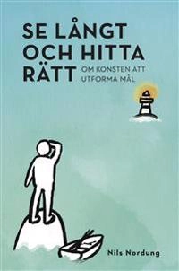 Se långt och hitta rätt : om konsten att utforma mål; Nils Nordung; 2022