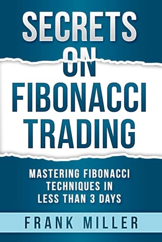 SECRETS ON FIBONACCI TRADING: Mastering Fibonacci Techniques In Less Than 3 Days; Frank Miller; 2019