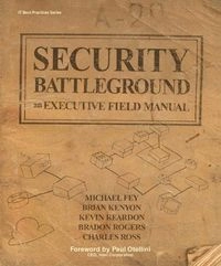 Security Battleground an Executive Field Manual; Michael Fey, Brian Kenyon, Kevin Reardon, Bradon Rogers, Charles Ross; 2012