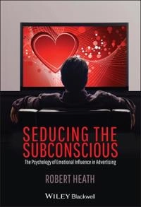 Seducing the Subconscious: The Psychology of Emotional Influence in Adverti; Robert Heath; 2012