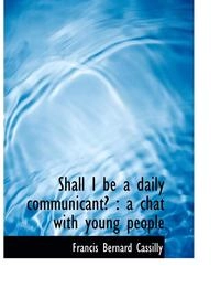 Shall I Be a Daily Communicant?; Francis Bernard Cassilly; 2009