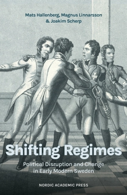 Shifting Regimes : political disruption and change in early modern Sweden; Mats Hallenberg, Magnus Linnarsson, Joakim Scherp; 2025