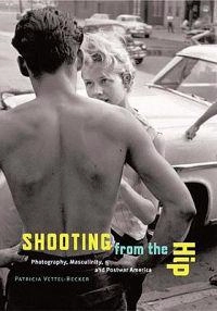 Shooting from the hip : photography, masculinity, and postwar America; Patricia Vettel-Becker; 2005