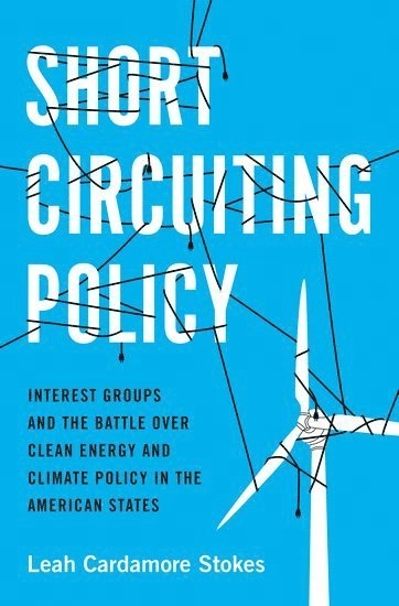Short circuiting policy : interest groups and the battle over clean energy and climate policy in the American states; Leah Cardamore Stokes; 2020