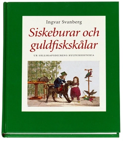 Siskeburar och guldfiskskålar : ur sällskapsdjurens kulturhistoria; Ingvar Svanberg; 2001