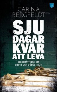 Sju dagar kvar att leva : en berättelse om brott och dödsstraff; Carina Bergfeldt; 2016