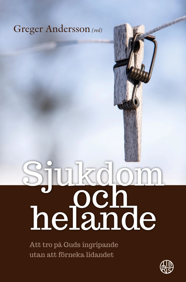 Sjukdom och helande : att tro på Guds ingripande utan att förneka lidandet; Greger Andersson; 2022