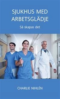 Sjukhus med arbetsglädje - så skapas det; Charlie Nihlén; 2019