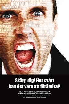 Skärp dig! Hur svårt kan det vara att förändra? - Slå hål på de vanligaste myterna om kommunikation och förändring.; Peter Nilsson; 2012